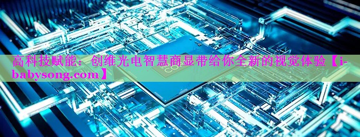 高科技赋能：创维光电智慧商显带给你全新的视觉体验