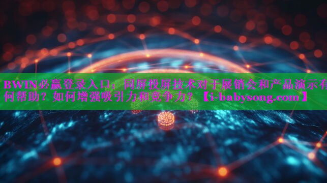 BWIN必赢登录入口：同屏投屏技术对于展销会和产品演示有何帮助？如何增强吸引力和竞争力？