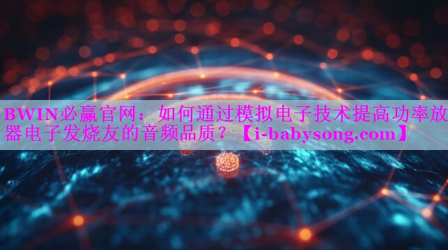 如何通过模拟电子技术提高功率放大器电子发烧友的音频品质？