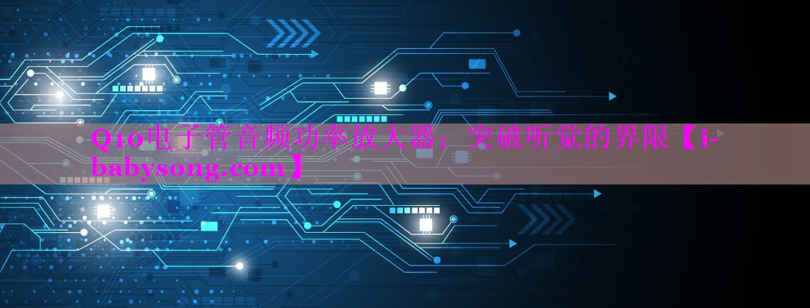 Q10电子管音频功率放大器：突破听觉的界限