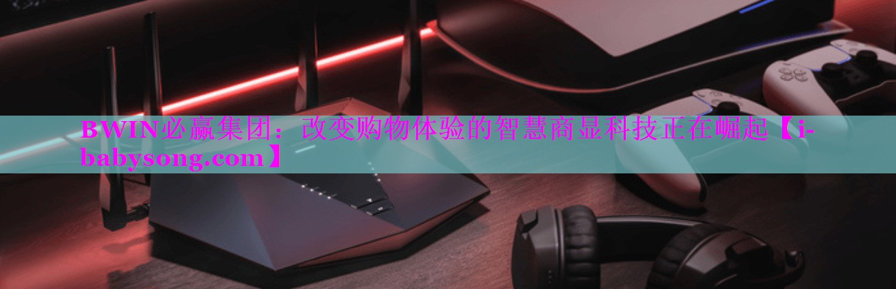 BWIN必赢集团：改变购物体验的智慧商显科技正在崛起