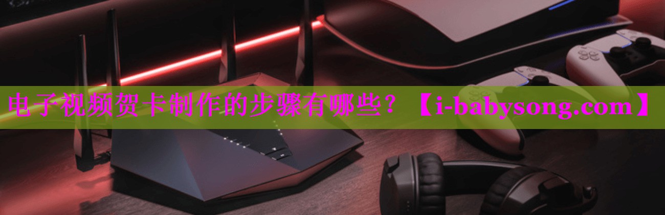 电子视频贺卡制作的步骤有哪些? 电子视频贺卡制作的步骤有哪些?