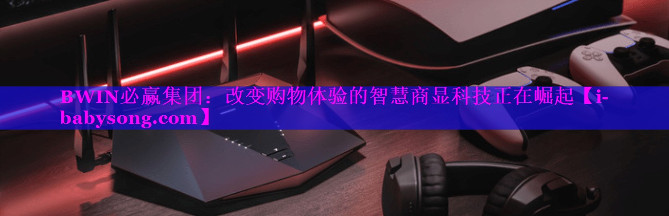 改变购物体验的智慧商显科技正在崛起 改变购物体验的智慧商显科技正在崛起