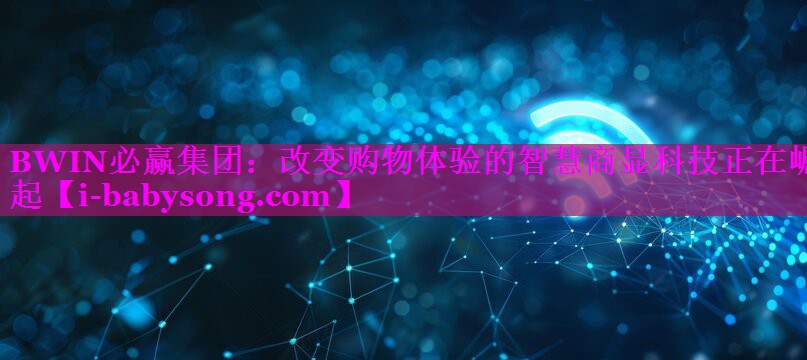 改变购物体验的智慧商显科技正在崛起 改变购物体验的智慧商显科技正在崛起
