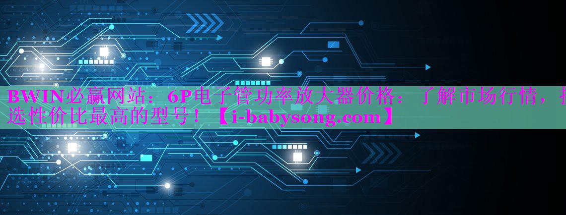 6P电子管功率放大器价格:了解市场行情,挑选性价比最高的型号! 6P电子管功率放大器价格:了解市场行情,挑选性价比最高的型号!